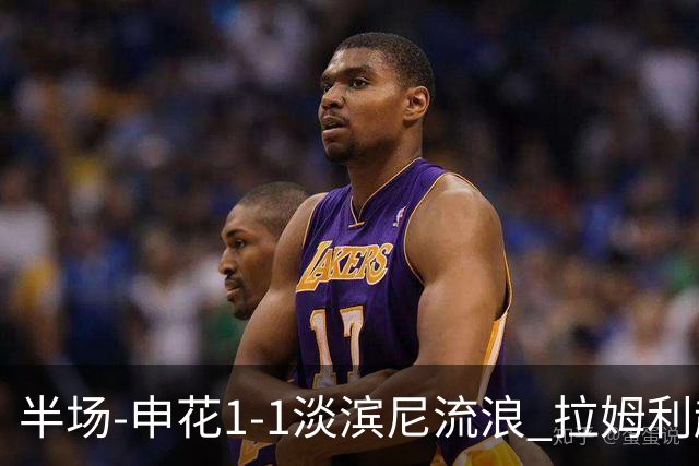 半场-申花1-1淡滨尼流浪 拉姆利越位进球被判有效 徐皓阳贴地斩